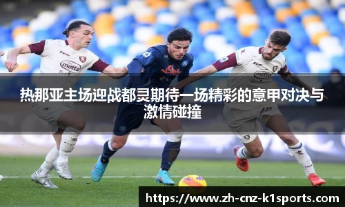 热那亚主场迎战都灵期待一场精彩的意甲对决与激情碰撞