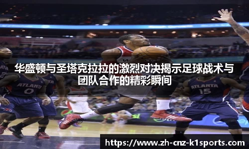 华盛顿与圣塔克拉拉的激烈对决揭示足球战术与团队合作的精彩瞬间